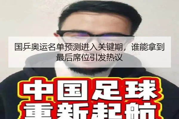 国乒奥运名单预测进入关键期，谁能拿到最后席位引发热议