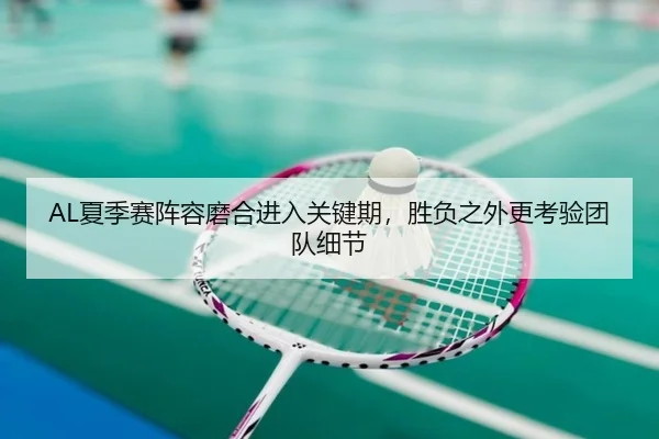 AL夏季赛阵容磨合进入关键期，胜负之外更考验团队细节